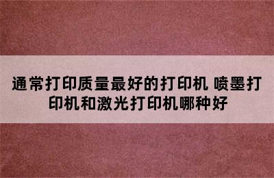 通常打印质量最好的打印机 喷墨打印机和激光打印机哪种好